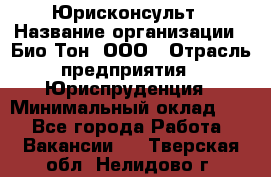 Юрисконсульт › Название организации ­ Био-Тон, ООО › Отрасль предприятия ­ Юриспруденция › Минимальный оклад ­ 1 - Все города Работа » Вакансии   . Тверская обл.,Нелидово г.